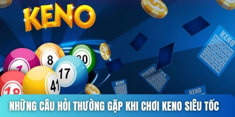 Những câu hỏi thường gặp khi tham gia chơi Keno siêu tốc